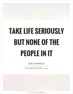 Take life seriously but none of the people in it Picture Quote #1
