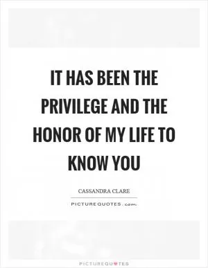 It has been the privilege and the honor of my life to know you Picture Quote #1