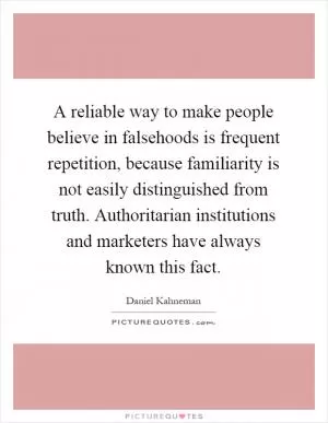 A reliable way to make people believe in falsehoods is frequent repetition, because familiarity is not easily distinguished from truth. Authoritarian institutions and marketers have always known this fact Picture Quote #1