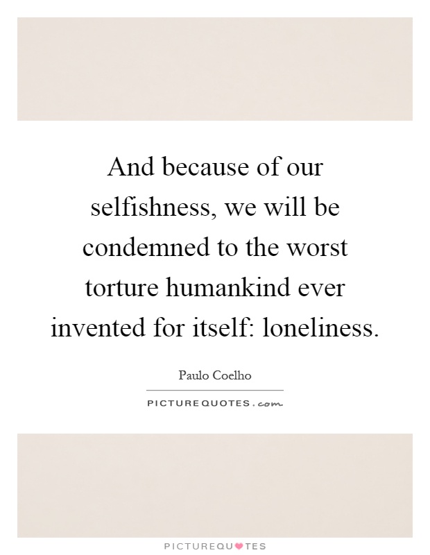 And because of our selfishness, we will be condemned to the worst torture humankind ever invented for itself: loneliness Picture Quote #1