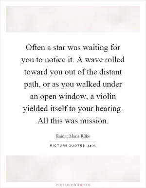 Often a star was waiting for you to notice it. A wave rolled toward you out of the distant path, or as you walked under an open window, a violin yielded itself to your hearing. All this was mission Picture Quote #1