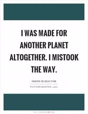 I was made for another planet altogether. I mistook the way Picture Quote #1