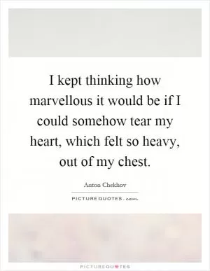 I kept thinking how marvellous it would be if I could somehow tear my heart, which felt so heavy, out of my chest Picture Quote #1