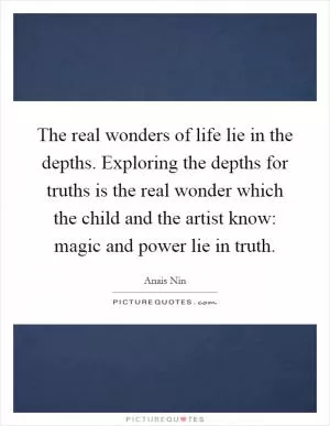 The real wonders of life lie in the depths. Exploring the depths for truths is the real wonder which the child and the artist know: magic and power lie in truth Picture Quote #1
