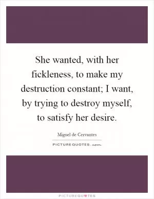 She wanted, with her fickleness, to make my destruction constant; I want, by trying to destroy myself, to satisfy her desire Picture Quote #1