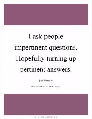 I ask people impertinent questions. Hopefully turning up pertinent answers Picture Quote #1