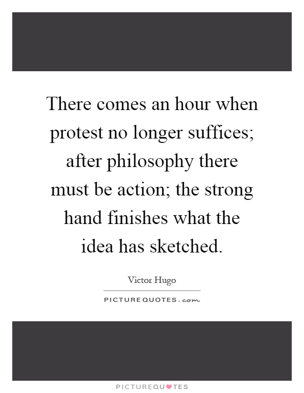 There comes an hour when protest no longer suffices; after philosophy there must be action; the strong hand finishes what the idea has sketched Picture Quote #1