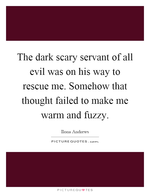 The dark scary servant of all evil was on his way to rescue me. Somehow that thought failed to make me warm and fuzzy Picture Quote #1