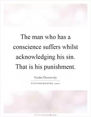 The man who has a conscience suffers whilst acknowledging his sin. That is his punishment Picture Quote #1