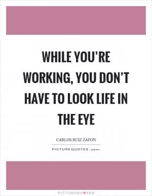 While you’re working, you don’t have to look life in the eye Picture Quote #1