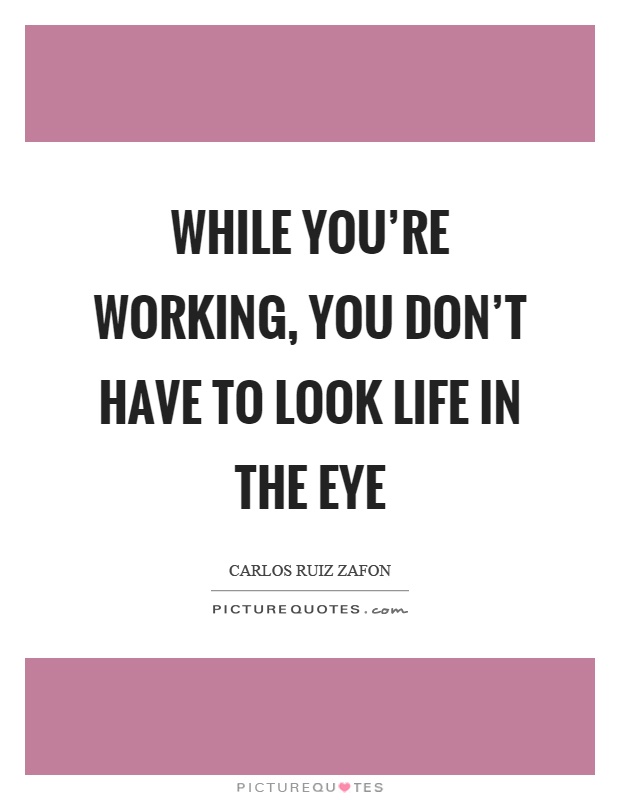 While you're working, you don't have to look life in the eye Picture Quote #1