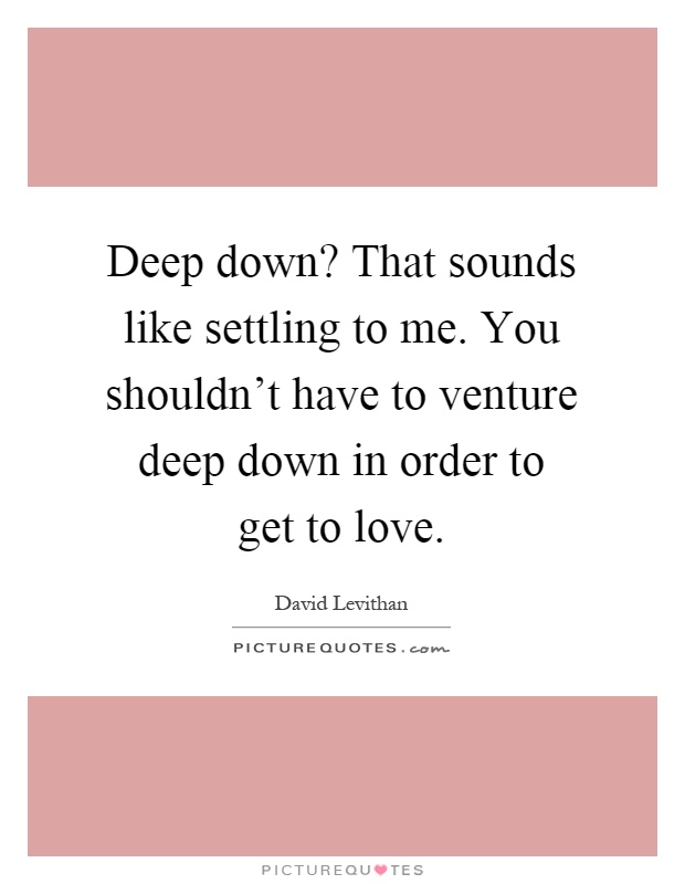 Deep down? That sounds like settling to me. You shouldn't have to venture deep down in order to get to love Picture Quote #1