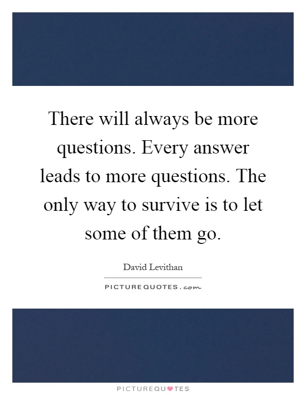 There will always be more questions. Every answer leads to more questions. The only way to survive is to let some of them go Picture Quote #1