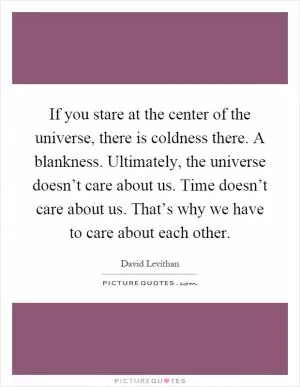 If you stare at the center of the universe, there is coldness there. A blankness. Ultimately, the universe doesn’t care about us. Time doesn’t care about us. That’s why we have to care about each other Picture Quote #1