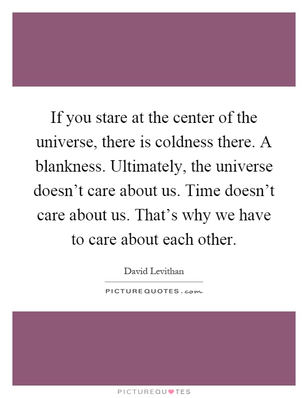 If you stare at the center of the universe, there is coldness there. A blankness. Ultimately, the universe doesn't care about us. Time doesn't care about us. That's why we have to care about each other Picture Quote #1