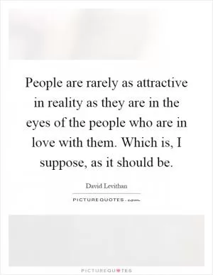 People are rarely as attractive in reality as they are in the eyes of the people who are in love with them. Which is, I suppose, as it should be Picture Quote #1