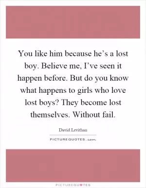 You like him because he’s a lost boy. Believe me, I’ve seen it happen before. But do you know what happens to girls who love lost boys? They become lost themselves. Without fail Picture Quote #1