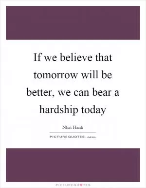 If we believe that tomorrow will be better, we can bear a hardship today Picture Quote #1