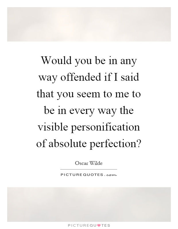 Would you be in any way offended if I said that you seem to me to be in every way the visible personification of absolute perfection? Picture Quote #1