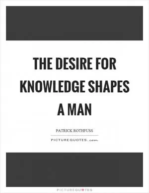 The desire for knowledge shapes a man Picture Quote #1