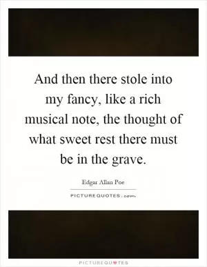 And then there stole into my fancy, like a rich musical note, the thought of what sweet rest there must be in the grave Picture Quote #1
