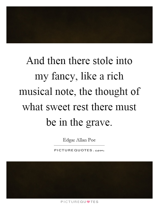 And then there stole into my fancy, like a rich musical note, the thought of what sweet rest there must be in the grave Picture Quote #1