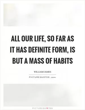 All our life, so far as it has definite form, is but a mass of habits Picture Quote #1