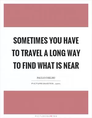 Sometimes you have to travel a long way to find what is near Picture Quote #1