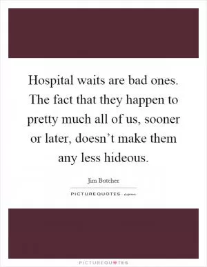 Hospital waits are bad ones. The fact that they happen to pretty much all of us, sooner or later, doesn’t make them any less hideous Picture Quote #1