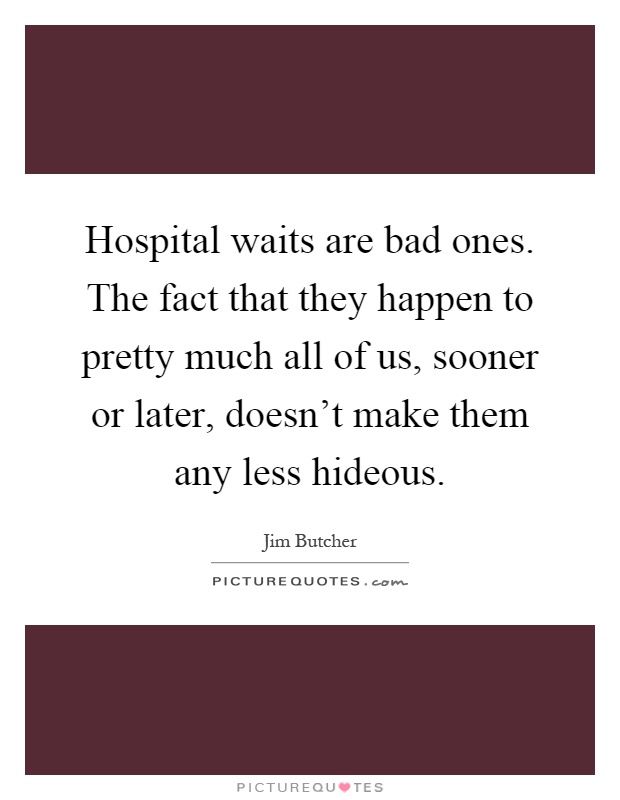 Hospital waits are bad ones. The fact that they happen to pretty much all of us, sooner or later, doesn't make them any less hideous Picture Quote #1