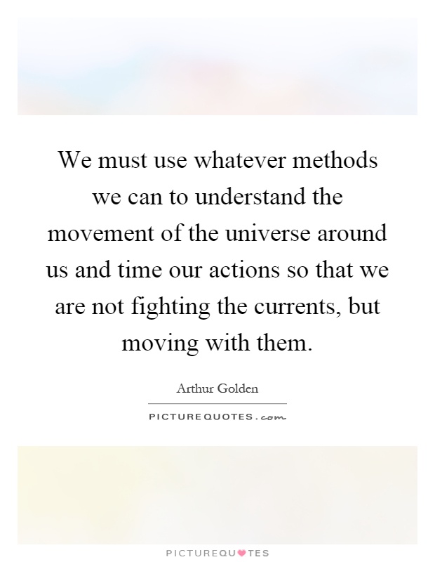 We must use whatever methods we can to understand the movement of the universe around us and time our actions so that we are not fighting the currents, but moving with them Picture Quote #1