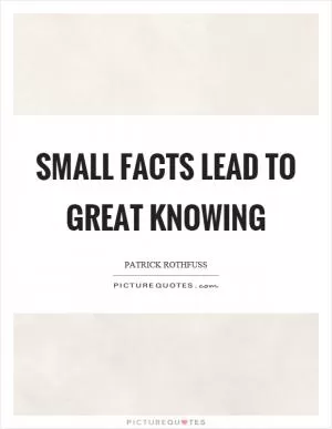 Small facts lead to great knowing Picture Quote #1