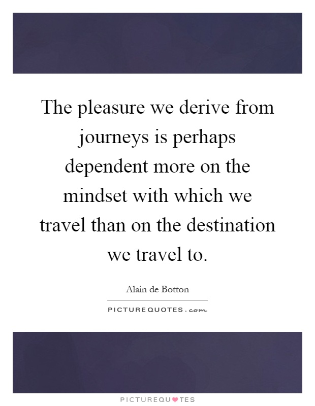 The pleasure we derive from journeys is perhaps dependent more on the mindset with which we travel than on the destination we travel to Picture Quote #1