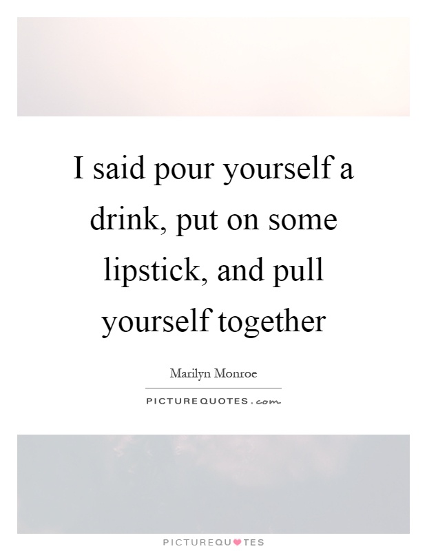 I said pour yourself a drink, put on some lipstick, and pull yourself together Picture Quote #1