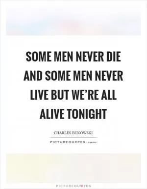 Some men never die and some men never live but we’re all alive tonight Picture Quote #1
