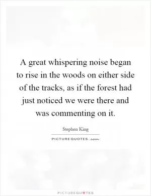 A great whispering noise began to rise in the woods on either side of the tracks, as if the forest had just noticed we were there and was commenting on it Picture Quote #1