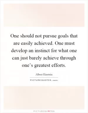 One should not pursue goals that are easily achieved. One must develop an instinct for what one can just barely achieve through one’s greatest efforts Picture Quote #1