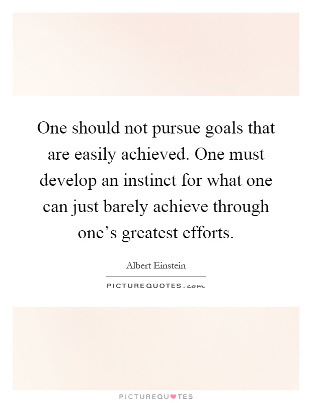 One should not pursue goals that are easily achieved. One must develop an instinct for what one can just barely achieve through one's greatest efforts Picture Quote #1