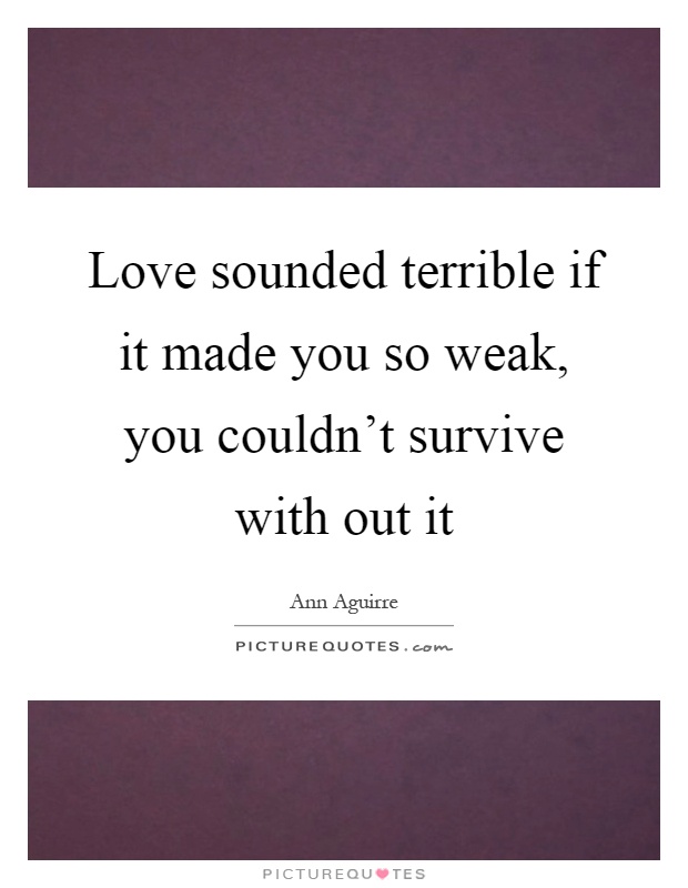 Love sounded terrible if it made you so weak, you couldn't survive with out it Picture Quote #1