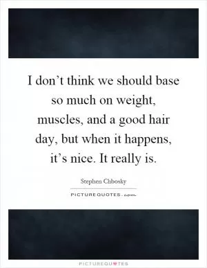 I don’t think we should base so much on weight, muscles, and a good hair day, but when it happens, it’s nice. It really is Picture Quote #1