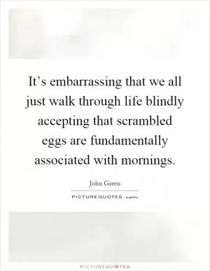 It’s embarrassing that we all just walk through life blindly accepting that scrambled eggs are fundamentally associated with mornings Picture Quote #1