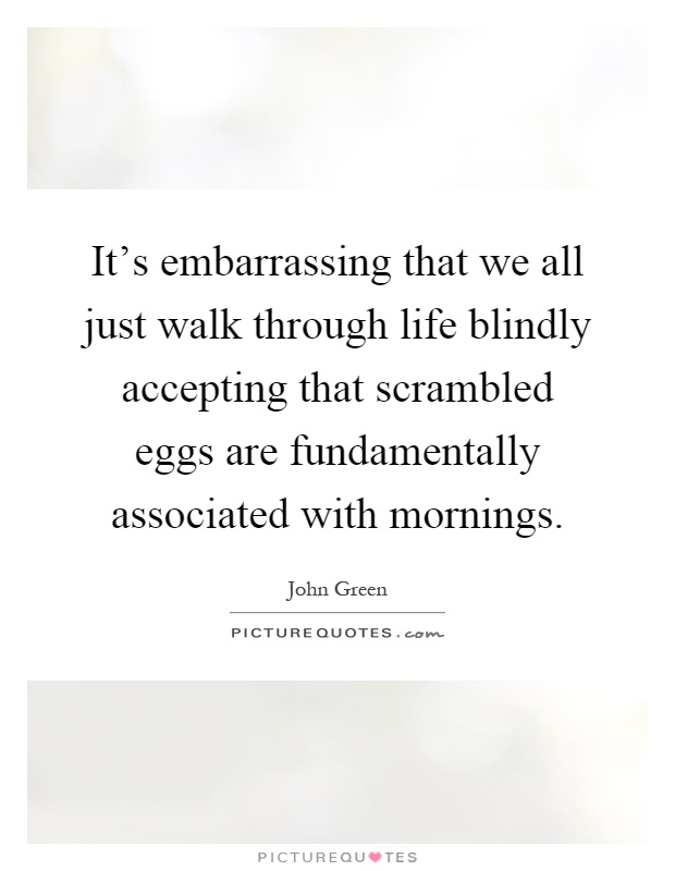 It's embarrassing that we all just walk through life blindly accepting that scrambled eggs are fundamentally associated with mornings Picture Quote #1