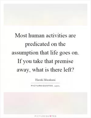 Most human activities are predicated on the assumption that life goes on. If you take that premise away, what is there left? Picture Quote #1