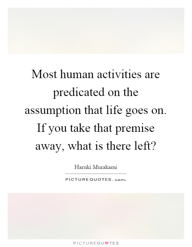 Most human activities are predicated on the assumption that life goes on. If you take that premise away, what is there left? Picture Quote #1