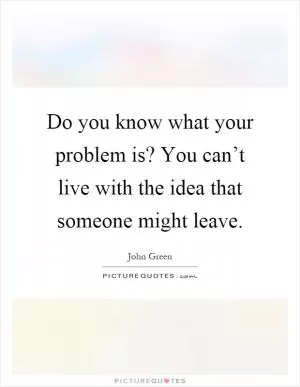 Do you know what your problem is? You can’t live with the idea that someone might leave Picture Quote #1