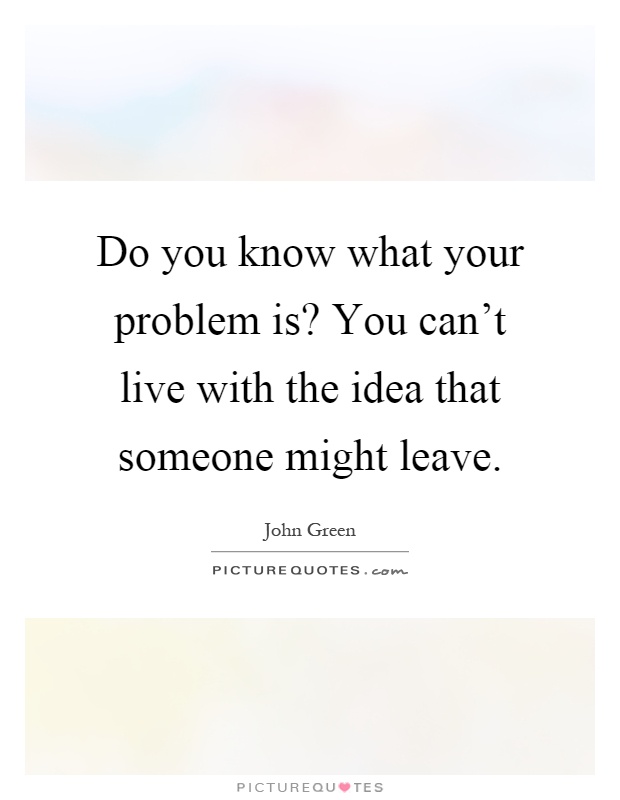 Do you know what your problem is? You can't live with the idea that someone might leave Picture Quote #1