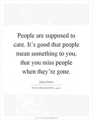 People are supposed to care. It’s good that people mean something to you, that you miss people when they’re gone Picture Quote #1