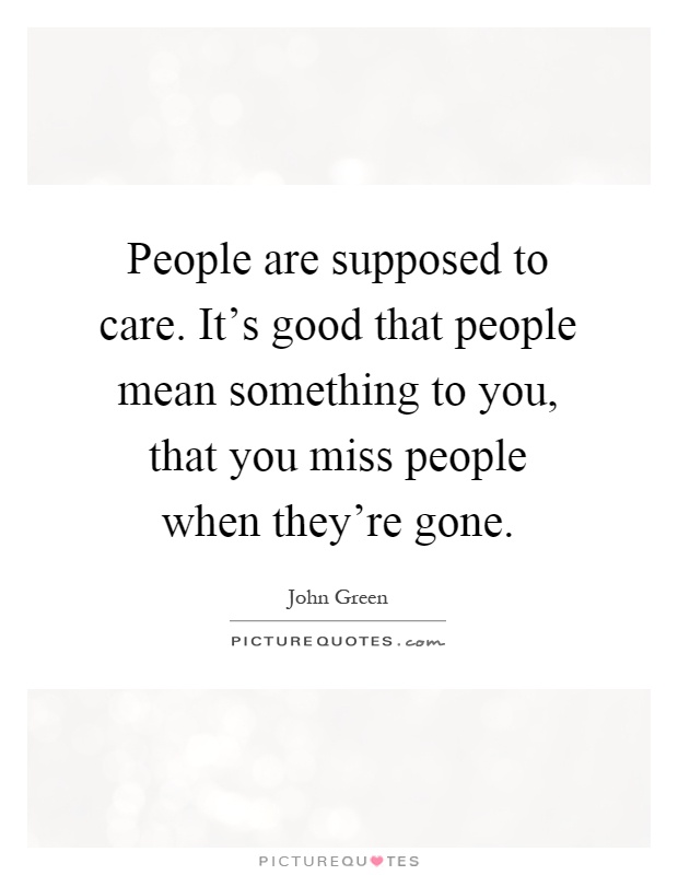 People are supposed to care. It's good that people mean something to you, that you miss people when they're gone Picture Quote #1