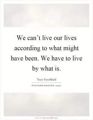 We can’t live our lives according to what might have been. We have to live by what is Picture Quote #1