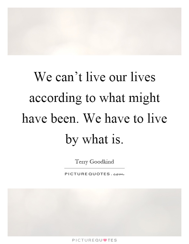 We can't live our lives according to what might have been. We have to live by what is Picture Quote #1